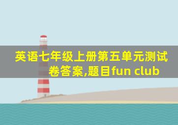 英语七年级上册第五单元测试卷答案,题目fun club